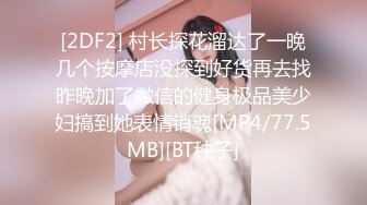 [2DF2] 村长探花溜达了一晚几个按摩店没探到好货再去找昨晚加了微信的健身极品美少妇搞到她表情销魂[MP4/77.5MB][BT种子]