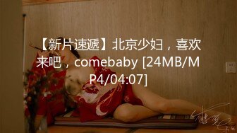 【新片速遞】北京少妇，喜欢来吧，comebaby [24MB/MP4/04:07]