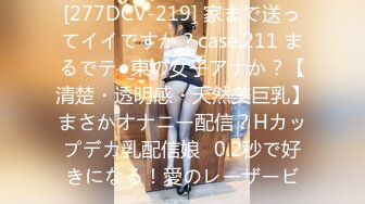 [277DCV-219] 家まで送ってイイですか？case.211 まるでテ●東の女子アナか？【清楚・透明感・天然美巨乳】まさかオナニー配信？Hカップデカ乳配信娘⇒0.2秒で好きになる！愛のレーザービ