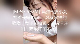 [MP4/ 592M] 典雅气质小女神雅美蝶啊啊-，风骚拿捏的稳稳，女上位骑乘，干得汪汪叫，两炮狂干不止！