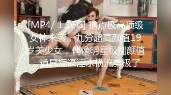 [MP4/ 1.06G] 撸点极高顶级女神来袭，九分超高颜值19岁美少女，偶像明星级别颜值，道具插逼淫水横流美极了