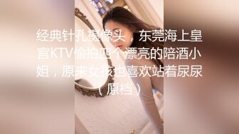 经典针孔摄像头，东莞海上皇宫KTV偷拍四个漂亮的陪酒小姐，原来女孩也喜欢站着尿尿（原档）