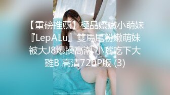 【重磅推薦】極品嬌嫩小萌妹『LepALu』雙馬尾粉嫩萌妹 被大J8爆操高潮 小嘴吃下大雞B 高清720P版 (3)