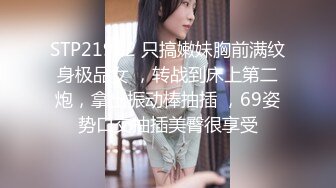 STP21982 只搞嫩妹胸前满纹身极品女 ，转战到床上第二炮，拿出振动棒抽插 ，69姿势口交抽插美臀很享受