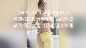 【MP4/1.09GB】AV0070 偷窺姊姊被發現張嘴吸舔肉棒讓我插到爽還...(國產超清無碼)