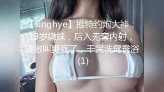 【singhye】推特约炮大神，19岁嫩妹，后入无套内射，嗷嗷叫爽死了，干完洗鸳鸯浴 (1)