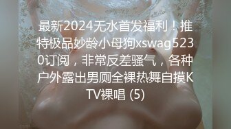 最新2024无水首发福利！推特极品妙龄小母狗xswag5230订阅，非常反差骚气，各种户外露出男厕全裸热舞自摸KTV裸唱 (5)