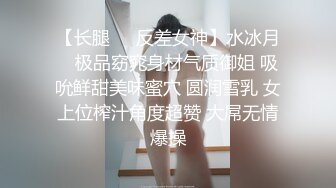 【长腿❤️反差女神】水冰月✿ 极品窈窕身材气质御姐 吸吮鲜甜美味蜜穴 圆润雪乳 女上位榨汁角度超赞 大屌无情爆操