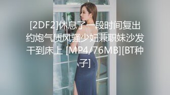 [2DF2]休息了一段时间复出约炮气质风骚少妇兼职妹沙发干到床上 [MP4/76MB][BT种子]