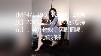 [MP4/1.19G]【2023，2K画质】2021.5.23，【91张总探花】，美女性奴，舔脚捆绑，无套啪啪