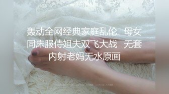 轰动全网经典家庭乱伦✿母女同床服侍姐夫双飞大战✿无套内射老妈无水原画