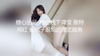 糖心出品-糖心线下课堂 推特网红 蛇信子姐姐的莞式服务