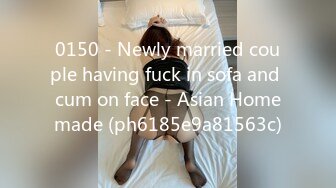 0150 - Newly married couple having fuck in sofa and cum on face - Asian Homemade (ph6185e9a81563c)