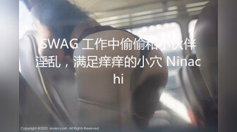 SWAG 工作中偷偷和小伙伴淫乱，满足痒痒的小穴 Ninachi