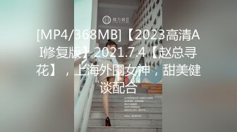 [MP4/368MB]【2023高清AI修复版】2021.7.4【赵总寻花】，上海外围女神，甜美健谈配合