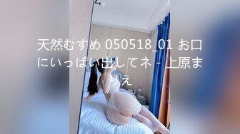 天然むすめ 050518_01 お口にいっぱい出してネ - 上原まりえ