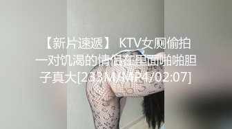 【新片速遞】 KTV女厕偷拍一对饥渴的情侣在里面啪啪胆子真大[233M/MP4/02:07]