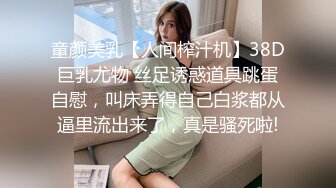 童颜美乳【人间榨汁机】38D巨乳尤物 丝足诱惑道具跳蛋自慰，叫床弄得自己白浆都从逼里流出来了，真是骚死啦!