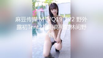 麻豆传媒 MTVQ19-EP2 野外露初Tent2艳阳高照的林间野炮