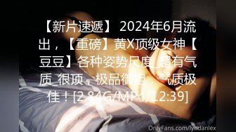 【新片速遞】 2024年6月流出，【重磅】黄X顶级女神【豆豆】各种姿势尺度_超有气质_很顶，极品御姐，气质极佳！[2.84G/MP4/12:39]