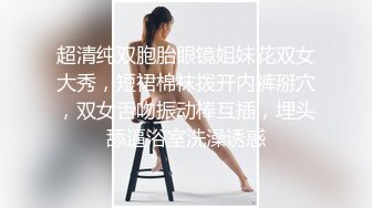 超清纯双胞胎眼镜姐妹花双女大秀，短裙棉袜拨开内裤掰穴，双女舌吻振动棒互插，埋头舔逼浴室洗澡诱惑