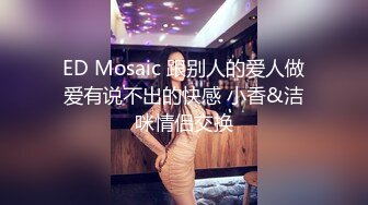 ED Mosaic 跟别人的爱人做爱有说不出的快感 小香&洁咪情侣交换