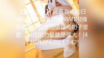 【新片速遞】 我最喜欢的日韩情侣自拍第39弹 JIMINI情侣爱爱，女主颜值超高奶子坚挺，科技的力量就是强大！[4.12G/MP4/01:12:42]