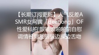 【长期订阅更新】人气反差ASMR女网黄「deerlong」OF性爱私拍 眼镜娘啪啪前自慰调情被男友狠狠边操边舌吻