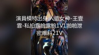 演員模特出身,人造女神-王壹霏-私拍露臉露鮑1V1啪啪泄密爆料21V