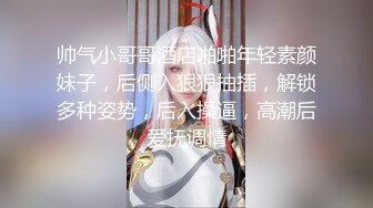 帅气小哥哥酒店啪啪年轻素颜妹子，后侧入狠狠抽插，解锁多种姿势，后入操逼，高潮后爱抚调情