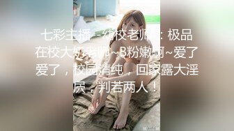 七彩主播--幼校老师 ：极品在校大奶老师~B粉嫩啊~爱了爱了，校园清纯，回家露大淫屄，判若两人！