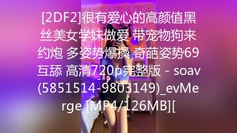 [2DF2]很有爱心的高颜值黑丝美女学妹做爱 带宠物狗来约炮 多姿势爆操 奇葩姿势69互舔 高清720p完整版 - soav(5851514-9803149)_evMerge [MP4/126MB][