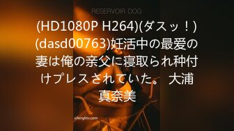 (HD1080P H264)(ダスッ！)(dasd00763)妊活中の最爱の妻は俺の亲父に寝取られ种付けプレスされていた。 大浦真奈美