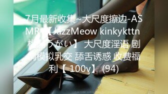 7月最新收集~大尺度擦边-ASMR-【JazzMeow kinkykttn 桃湯うがい】 大尺度淫语 剧情模拟乳交 舔舌诱惑 收费福利【 100v】 (94)