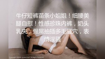 牛仔短裤苗条小姐姐！细腰美腿自慰！性感珍珠内裤，奶头乳夹，假屌抽插多毛骚穴，表情淫骚